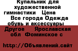 Купальник для художественной гимнастики › Цена ­ 16 000 - Все города Одежда, обувь и аксессуары » Другое   . Ярославская обл.,Фоминское с.